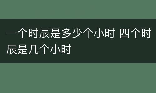 一个时辰是多少个小时 四个时辰是几个小时