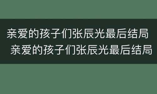 亲爱的孩子们张辰光最后结局 亲爱的孩子们张辰光最后结局怎么样