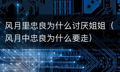 风月里忠良为什么讨厌姐姐（风月中忠良为什么要走）