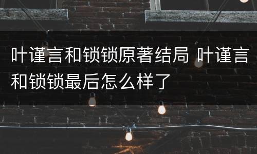 叶谨言和锁锁原著结局 叶谨言和锁锁最后怎么样了