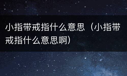 小指带戒指什么意思（小指带戒指什么意思啊）