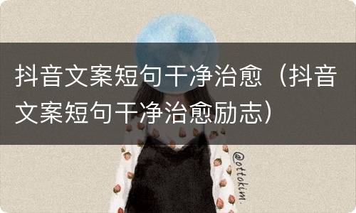 抖音文案短句干净治愈（抖音文案短句干净治愈励志）