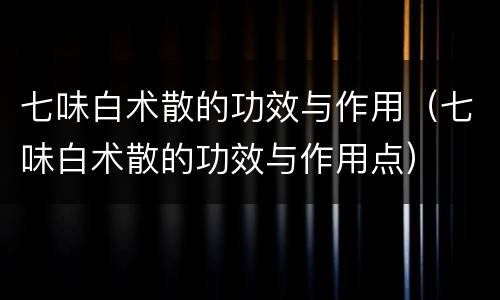 七味白术散的功效与作用（七味白术散的功效与作用点）