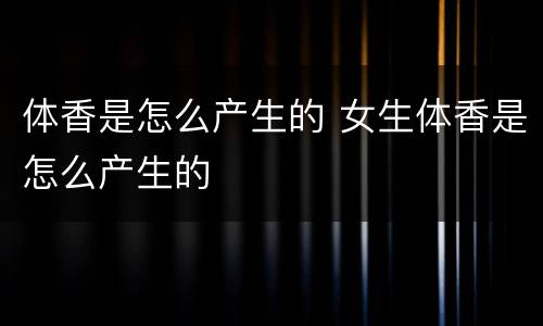 体香是怎么产生的 女生体香是怎么产生的