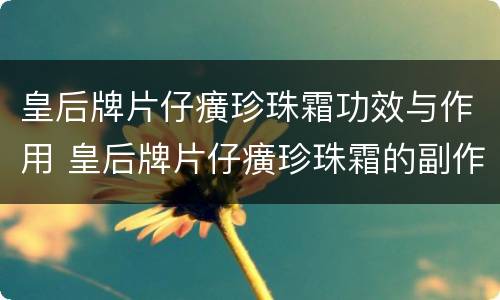 皇后牌片仔癀珍珠霜功效与作用 皇后牌片仔癀珍珠霜的副作用