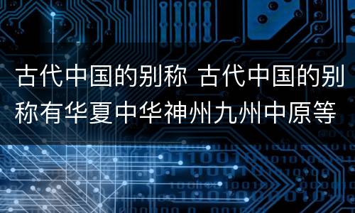 古代中国的别称 古代中国的别称有华夏中华神州九州中原等