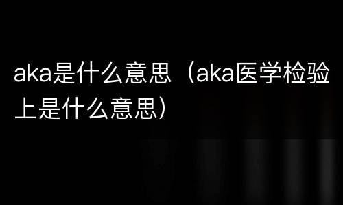 aka是什么意思（aka医学检验上是什么意思）