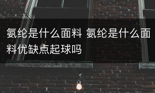 氨纶是什么面料 氨纶是什么面料优缺点起球吗