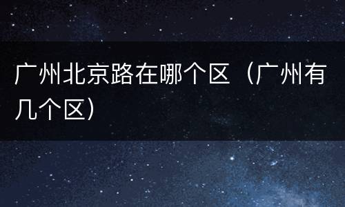 广州北京路在哪个区（广州有几个区）