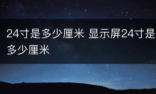 24寸是多少厘米 显示屏24寸是多少厘米