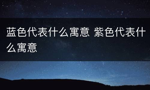蓝色代表什么寓意 紫色代表什么寓意