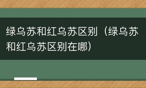 绿乌苏和红乌苏区别（绿乌苏和红乌苏区别在哪）