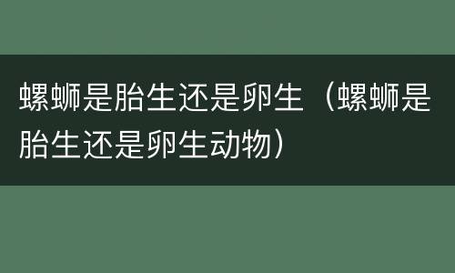 螺蛳是胎生还是卵生（螺蛳是胎生还是卵生动物）
