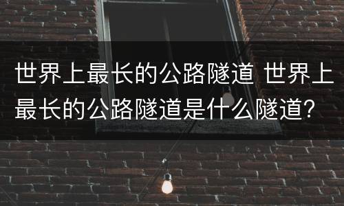 世界上最长的公路隧道 世界上最长的公路隧道是什么隧道?