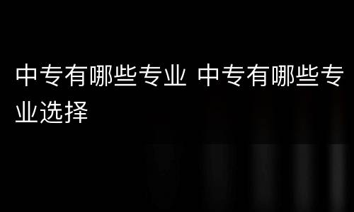 中专有哪些专业 中专有哪些专业选择
