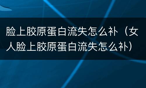 脸上胶原蛋白流失怎么补（女人脸上胶原蛋白流失怎么补）