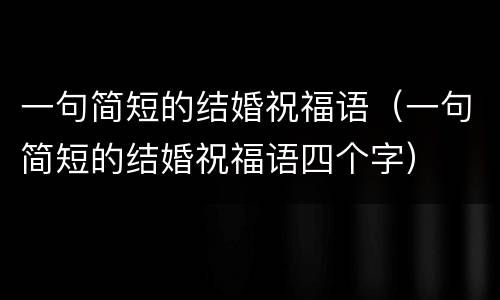 一句简短的结婚祝福语（一句简短的结婚祝福语四个字）