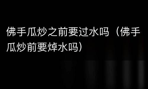 佛手瓜炒之前要过水吗（佛手瓜炒前要焯水吗）