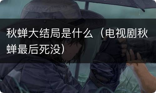 秋蝉大结局是什么（电视剧秋蝉最后死没）