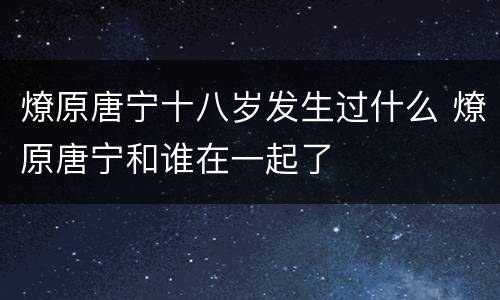 燎原唐宁十八岁发生过什么 燎原唐宁和谁在一起了