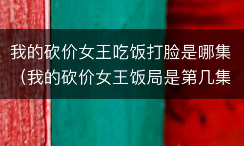 我的砍价女王吃饭打脸是哪集（我的砍价女王饭局是第几集）