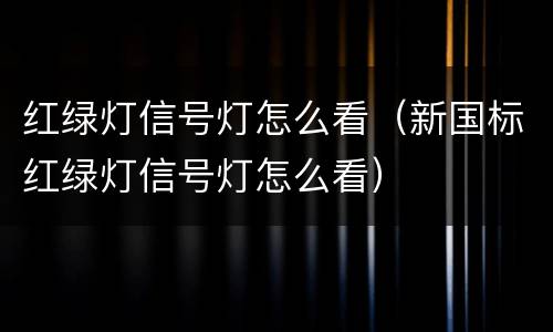 红绿灯信号灯怎么看（新国标红绿灯信号灯怎么看）