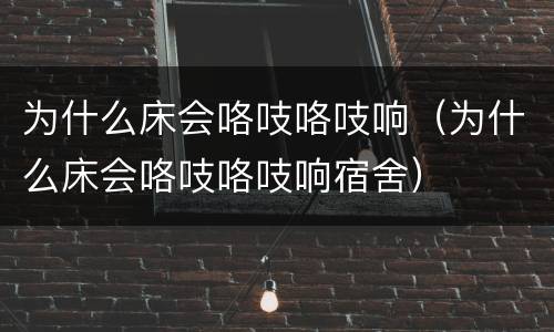 为什么床会咯吱咯吱响（为什么床会咯吱咯吱响宿舍）