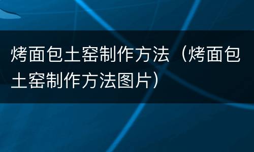 烤面包土窑制作方法（烤面包土窑制作方法图片）