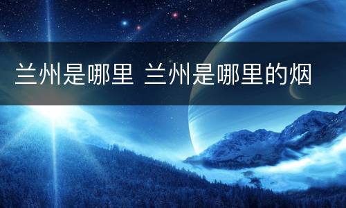 兰州是哪里 兰州是哪里的烟