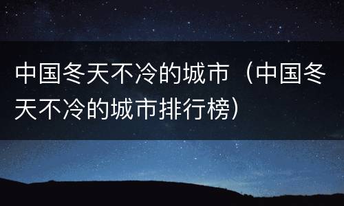 中国冬天不冷的城市（中国冬天不冷的城市排行榜）