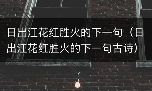 日出江花红胜火的下一句（日出江花红胜火的下一句古诗）