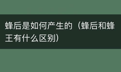 蜂后是如何产生的（蜂后和蜂王有什么区别）