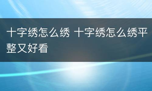 十字绣怎么绣 十字绣怎么绣平整又好看