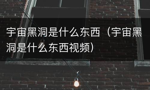 宇宙黑洞是什么东西（宇宙黑洞是什么东西视频）