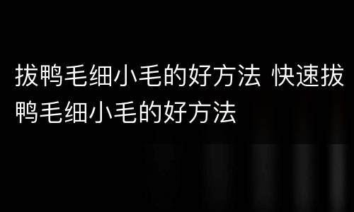 拔鸭毛细小毛的好方法 快速拔鸭毛细小毛的好方法