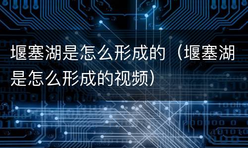 堰塞湖是怎么形成的（堰塞湖是怎么形成的视频）