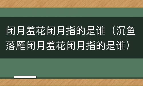 闭月羞花闭月指的是谁（沉鱼落雁闭月羞花闭月指的是谁）