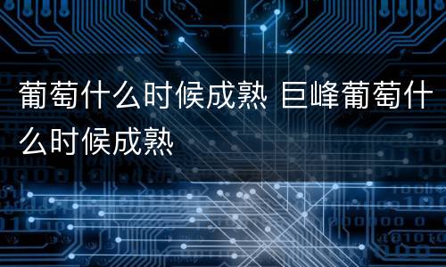 葡萄什么时候成熟 巨峰葡萄什么时候成熟