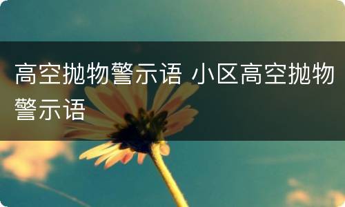 高空抛物警示语 小区高空抛物警示语