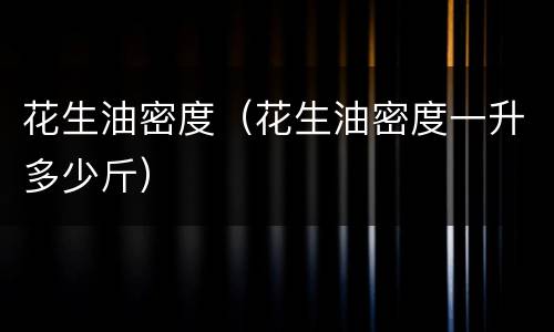 花生油密度（花生油密度一升多少斤）