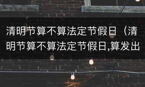 清明节算不算法定节假日（清明节算不算法定节假日,算发出勤吗）