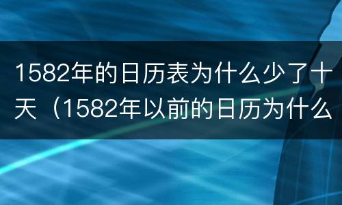 1582年的日历表为什么少了十天（1582年以前的日历为什么没有年份）