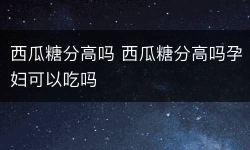 西瓜糖分高吗 西瓜糖分高吗孕妇可以吃吗