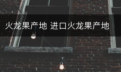 火龙果产地 进口火龙果产地