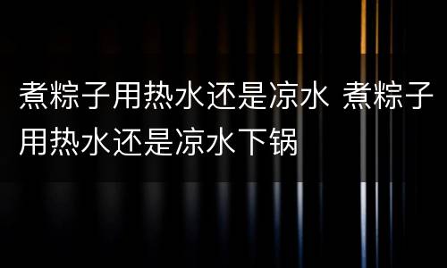 煮粽子用热水还是凉水 煮粽子用热水还是凉水下锅