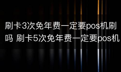 刷卡3次免年费一定要pos机刷吗 刷卡5次免年费一定要pos机刷吗