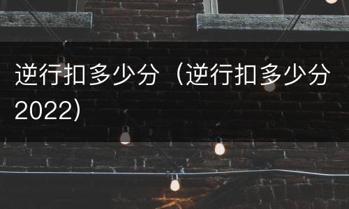 逆行扣多少分（逆行扣多少分2022）