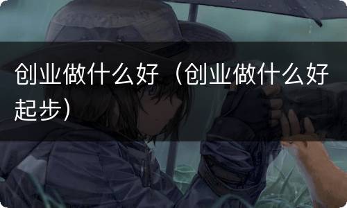 创业做什么好（创业做什么好起步）