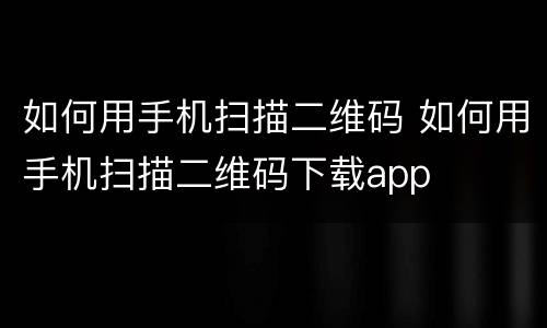 如何用手机扫描二维码 如何用手机扫描二维码下载app