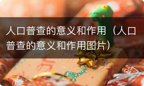 人口普查的意义和作用（人口普查的意义和作用图片）